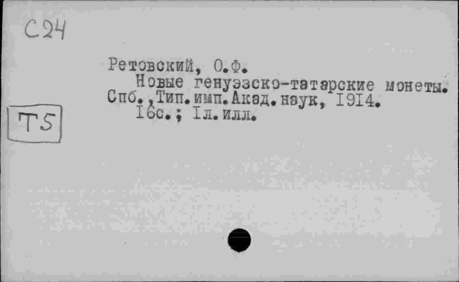 ﻿С 24
TS
Ретовский, О.Ф.
Новые генуэзско-татарские
Спб..Тип.имп.Акад.наук, 1914.
1ос. ; 1л.илл.
монеты.